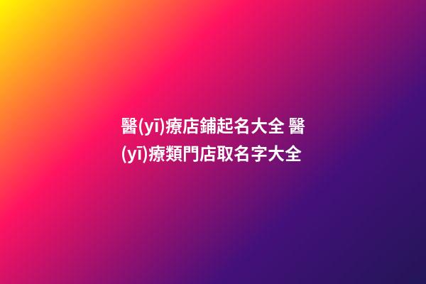 醫(yī)療店鋪起名大全 醫(yī)療類門店取名字大全-第1張-店鋪起名-玄機(jī)派